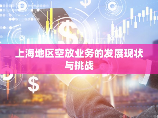 上海地區(qū)空放業(yè)務(wù)的發(fā)展現(xiàn)狀與挑戰(zhàn)
