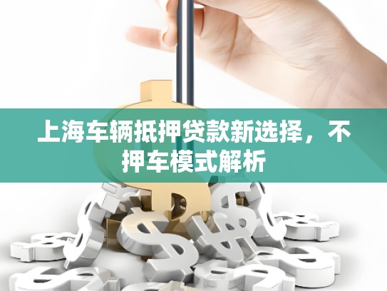 上海車輛抵押貸款新選擇，不押車模式解析