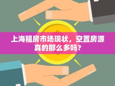 上海租房市場現(xiàn)狀，空置房源真的那么多嗎？